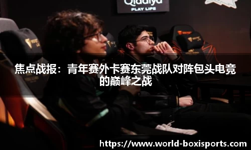 焦点战报：青年赛外卡赛东莞战队对阵包头电竞的巅峰之战