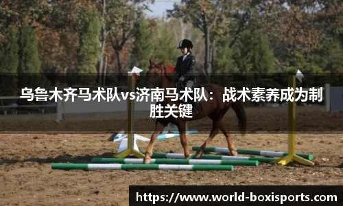 乌鲁木齐马术队vs济南马术队：战术素养成为制胜关键