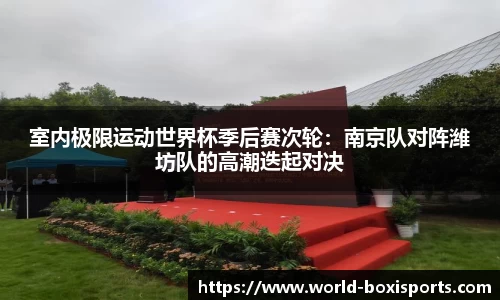 室内极限运动世界杯季后赛次轮：南京队对阵潍坊队的高潮迭起对决
